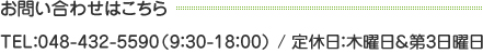お問い合わせはこちら TEL：048-432-5590（9：30-18：00） / 定休日：木曜日＆第3日曜日