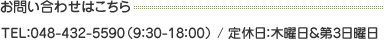 お問い合わせはこちら TEL：048-432-5590（9：30-18：00） / 定休日：木曜日＆第3日曜日